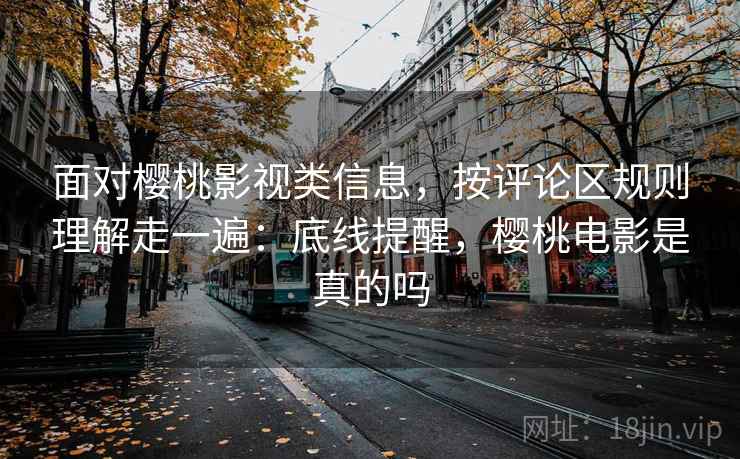面对樱桃影视类信息，按评论区规则理解走一遍：底线提醒，樱桃电影是真的吗