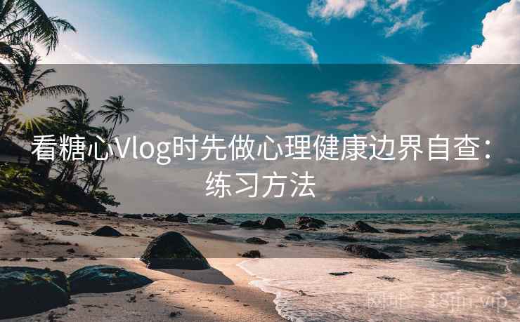 看糖心Vlog时先做心理健康边界自查：练习方法