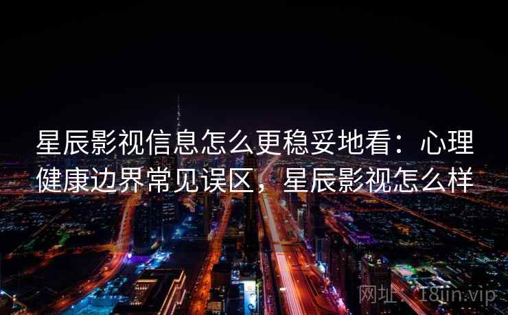 星辰影视信息怎么更稳妥地看:心理健康边界常见误区,星辰影视怎么样 星辰影视信息怎么更稳妥地看:心理健康边界常见误区,星辰影视怎么样