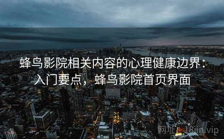 蜂鸟影院相关内容的心理健康边界：入门要点，蜂鸟影院首页界面