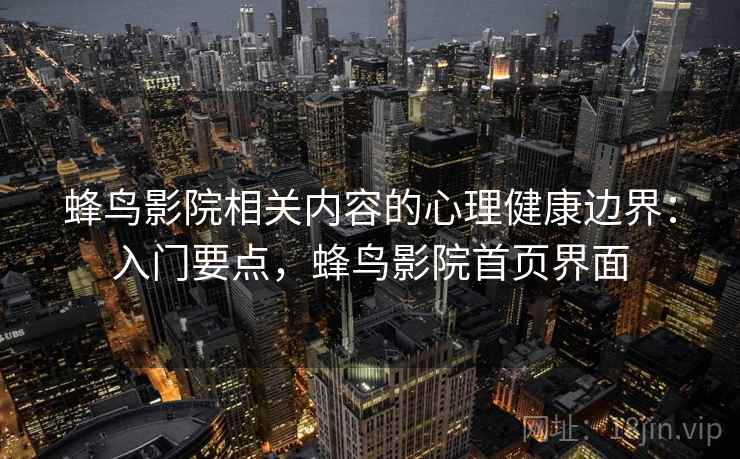 蜂鸟影院相关内容的心理健康边界：入门要点，蜂鸟影院首页界面