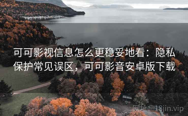 可可影视信息怎么更稳妥地看：隐私保护常见误区，可可影音安卓版下载