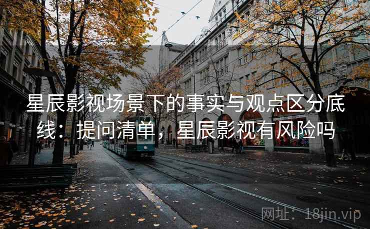星辰影视场景下的事实与观点区分底线：提问清单，星辰影视有风险吗