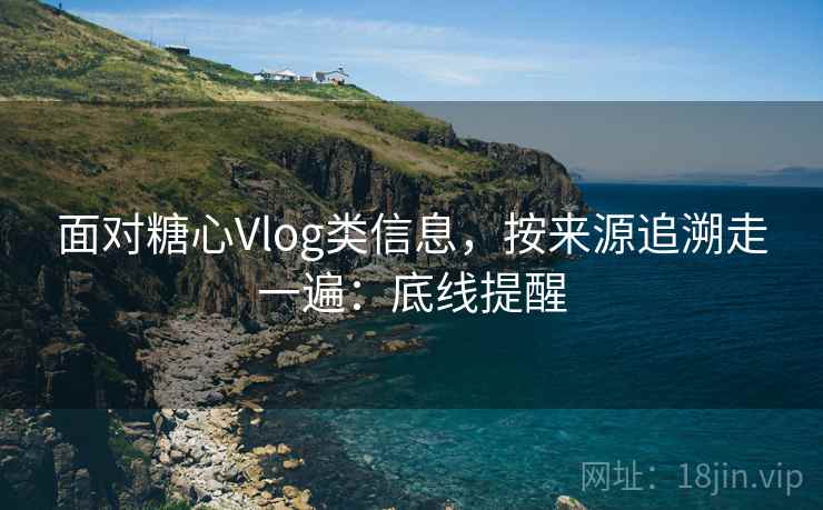 面对糖心Vlog类信息，按来源追溯走一遍：底线提醒