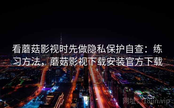 看蘑菇影视时先做隐私保护自查：练习方法，蘑菇影视下载安装官方下载