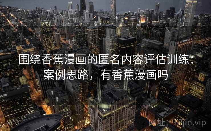 围绕香蕉漫画的匿名内容评估训练：案例思路，有香蕉漫画吗