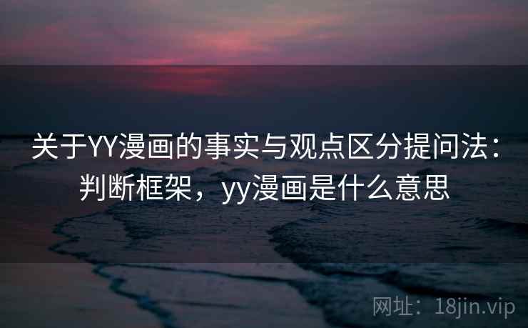 关于YY漫画的事实与观点区分提问法：判断框架，yy漫画是什么意思