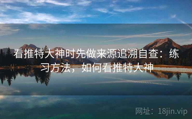 看推特大神时先做来源追溯自查：练习方法，如何看推特大神