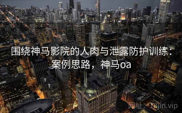 围绕神马影院的人肉与泄露防护训练：案例思路，神马oa