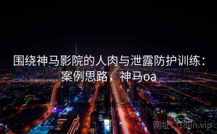 围绕神马影院的人肉与泄露防护训练：案例思路，神马oa