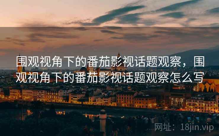 围观视角下的番茄影视话题观察，围观视角下的番茄影视话题观察怎么写