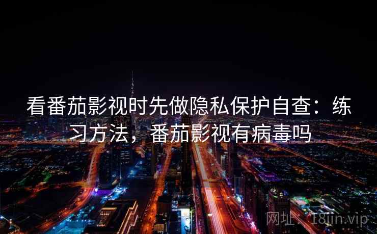 看番茄影视时先做隐私保护自查：练习方法，番茄影视有病毒吗