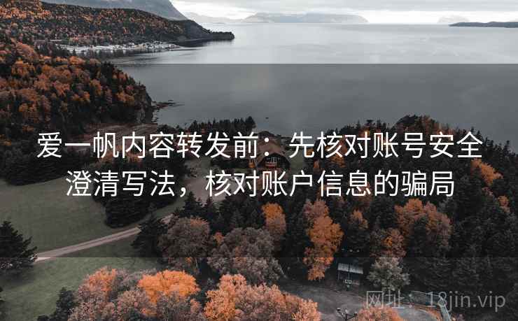 爱一帆内容转发前：先核对账号安全澄清写法，核对账户信息的骗局