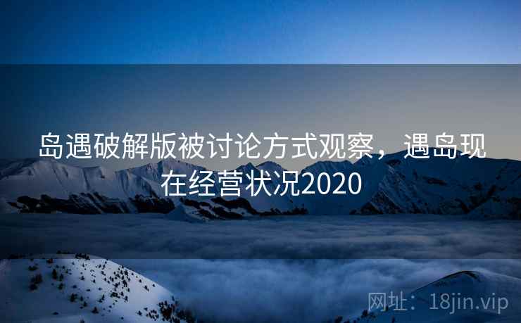 岛遇破解版被讨论方式观察，遇岛现在经营状况2020
