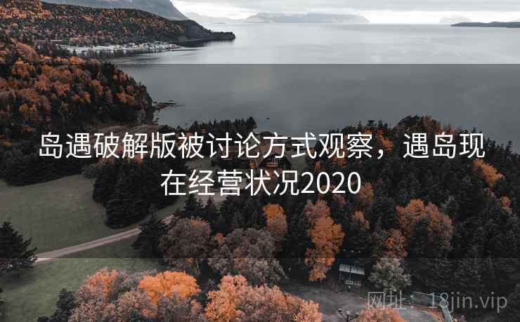岛遇破解版被讨论方式观察，遇岛现在经营状况2020