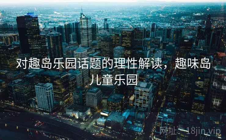 对趣岛乐园话题的理性解读，趣味岛儿童乐园