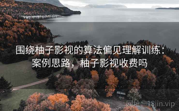 围绕柚子影视的算法偏见理解训练：案例思路，柚子影视收费吗