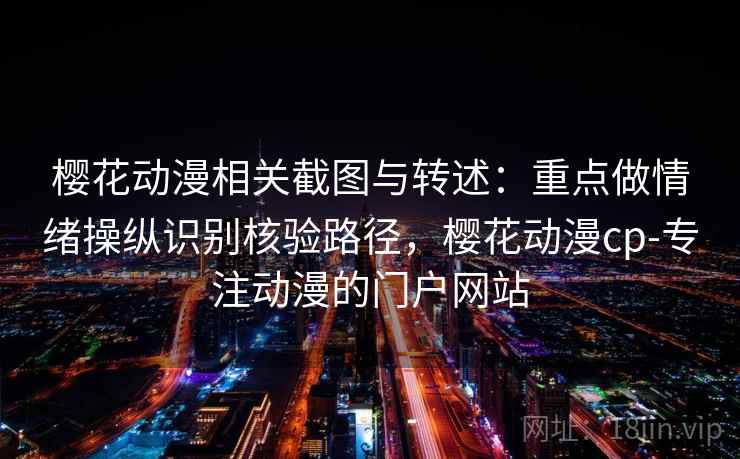 樱花动漫相关截图与转述：重点做情绪操纵识别核验路径，樱花动漫cp-专注动漫的门户网站