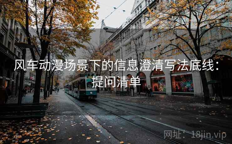 风车动漫场景下的信息澄清写法底线：提问清单