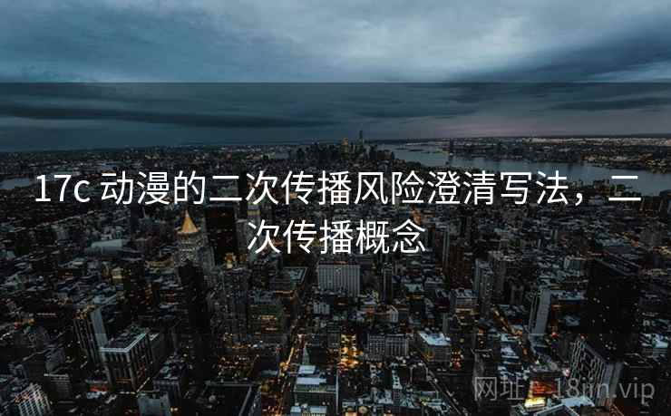 17c 动漫的二次传播风险澄清写法，二次传播概念