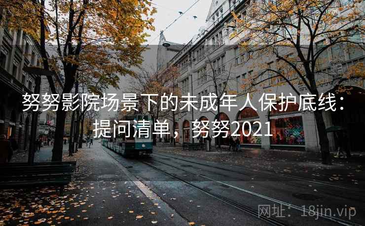 努努影院场景下的未成年人保护底线：提问清单，努努2021