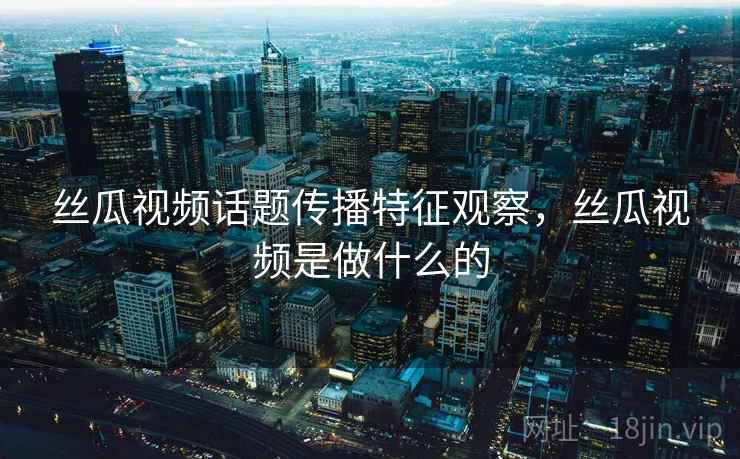 丝瓜视频话题传播特征观察，丝瓜视频是做什么的