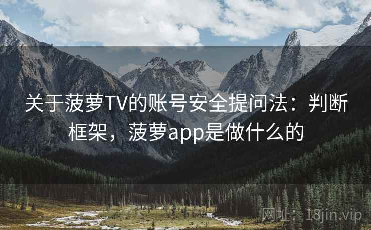关于菠萝TV的账号安全提问法：判断框架，菠萝app是做什么的