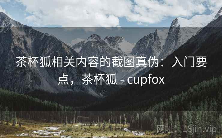 茶杯狐相关内容的截图真伪：入门要点，茶杯狐 - cupfox