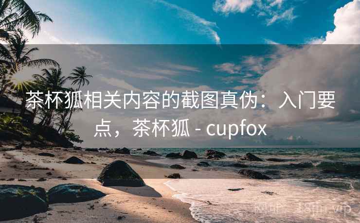 茶杯狐相关内容的截图真伪：入门要点，茶杯狐 - cupfox