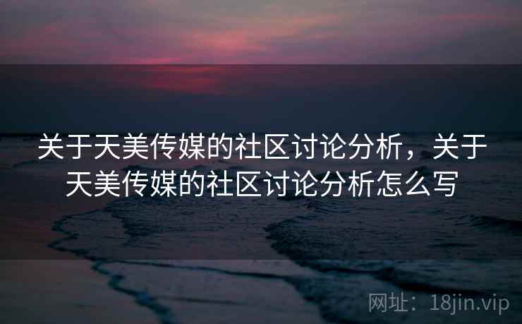 关于天美传媒的社区讨论分析，关于天美传媒的社区讨论分析怎么写