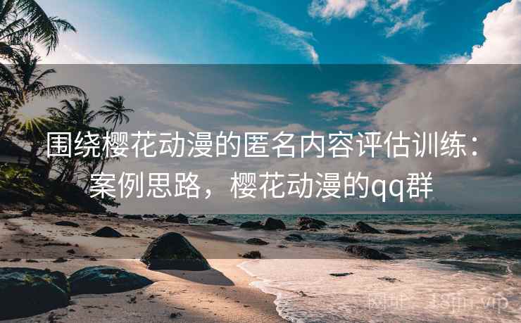 围绕樱花动漫的匿名内容评估训练：案例思路，樱花动漫的qq群