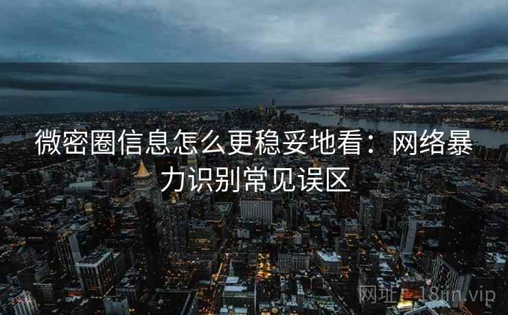 微密圈信息怎么更稳妥地看:网络暴力识别常见误区 微密圈信息怎么更稳妥地看:网络暴力识别常见误区