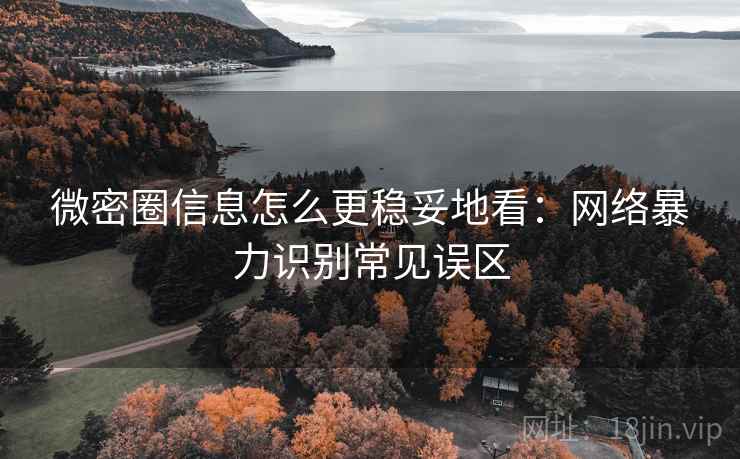 微密圈信息怎么更稳妥地看:网络暴力识别常见误区 微密圈信息怎么更稳妥地看:网络暴力识别常见误区