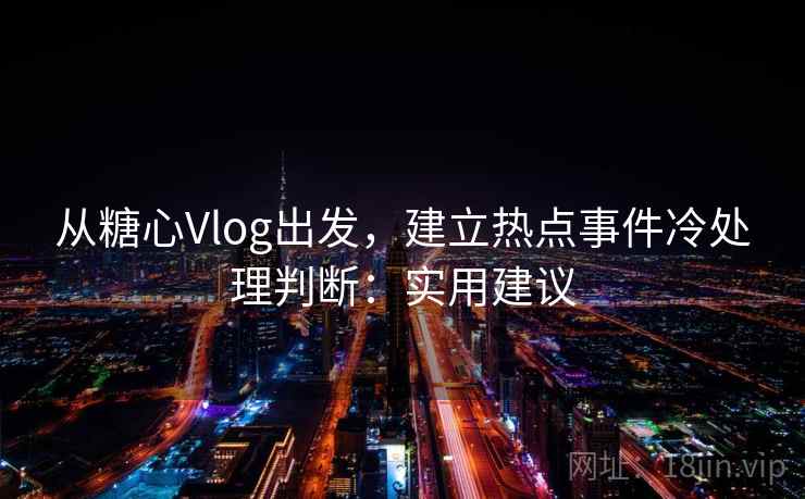 从糖心Vlog出发，建立热点事件冷处理判断：实用建议