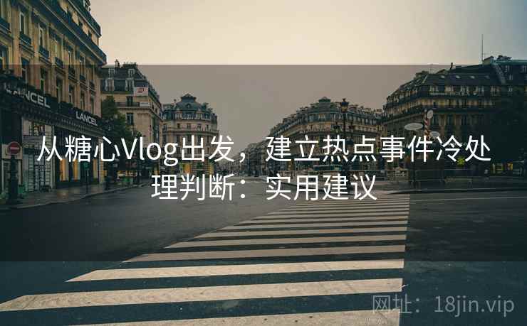 从糖心Vlog出发，建立热点事件冷处理判断：实用建议