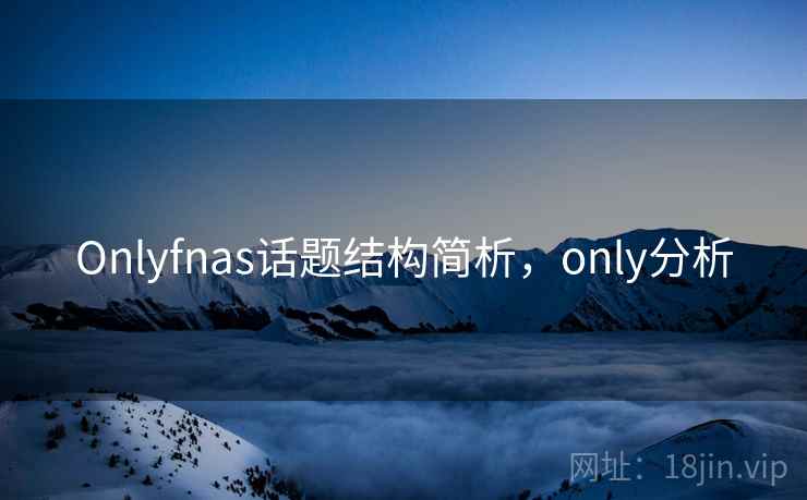 Onlyfnas话题结构简析，only分析