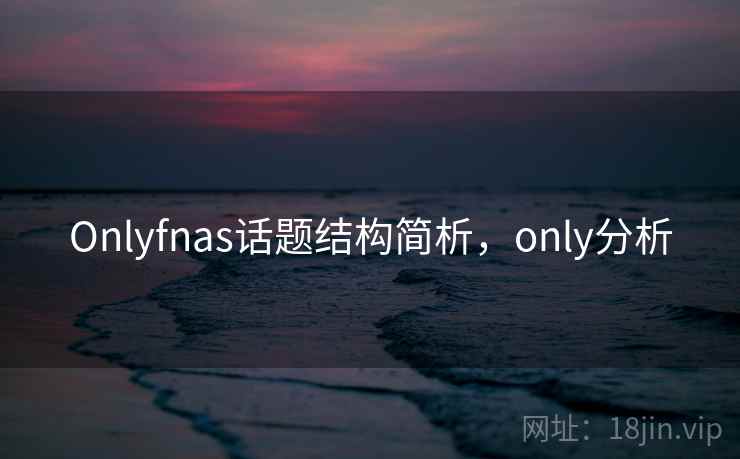Onlyfnas话题结构简析，only分析