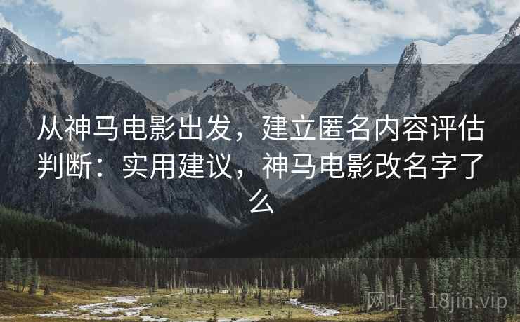 从神马电影出发，建立匿名内容评估判断：实用建议，神马电影改名字了么