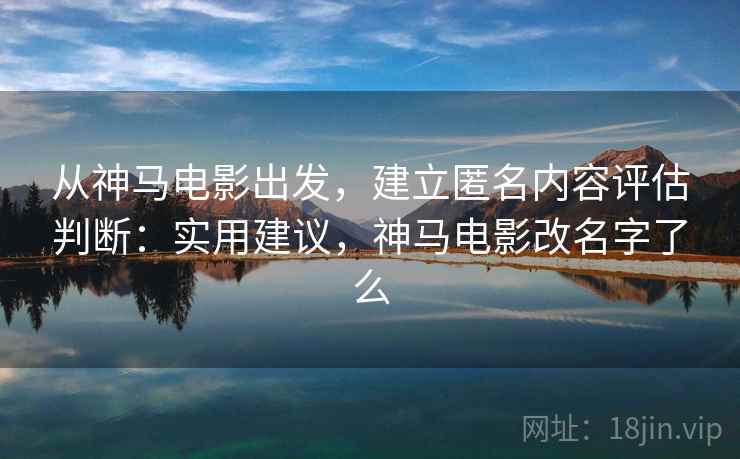 从神马电影出发，建立匿名内容评估判断：实用建议，神马电影改名字了么