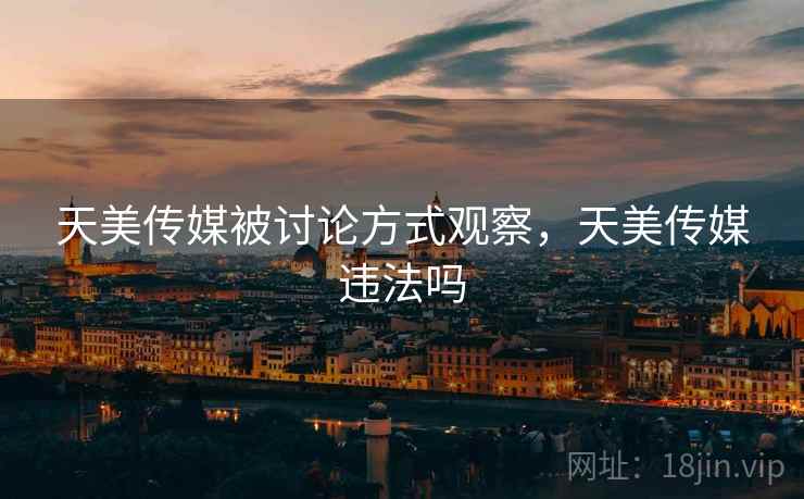天美传媒被讨论方式观察，天美传媒违法吗
