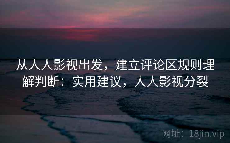 从人人影视出发，建立评论区规则理解判断：实用建议，人人影视分裂