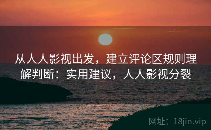 从人人影视出发，建立评论区规则理解判断：实用建议，人人影视分裂