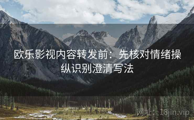 欧乐影视内容转发前：先核对情绪操纵识别澄清写法