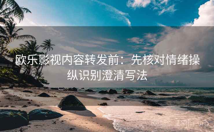 欧乐影视内容转发前：先核对情绪操纵识别澄清写法