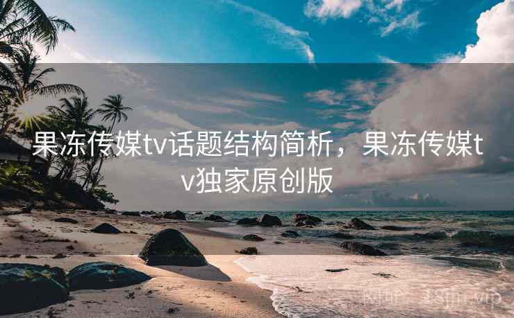 果冻传媒tv话题结构简析，果冻传媒tv独家原创版