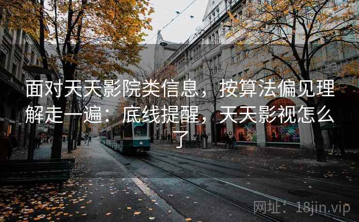 面对天天影院类信息，按算法偏见理解走一遍：底线提醒，天天影视怎么了