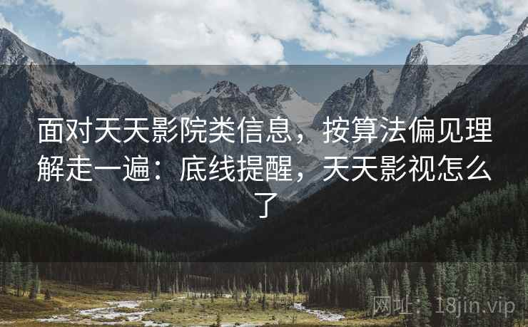 面对天天影院类信息，按算法偏见理解走一遍：底线提醒，天天影视怎么了