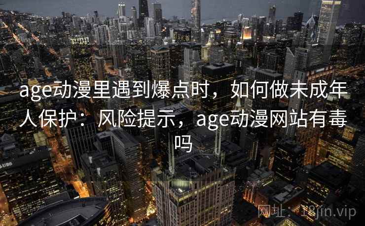 age动漫里遇到爆点时,如何做未成年人保护:风险提示,age动漫网站有毒吗 age动漫里遇到爆点时,如何做未成年人保护:风险提示,age动漫网站有毒吗