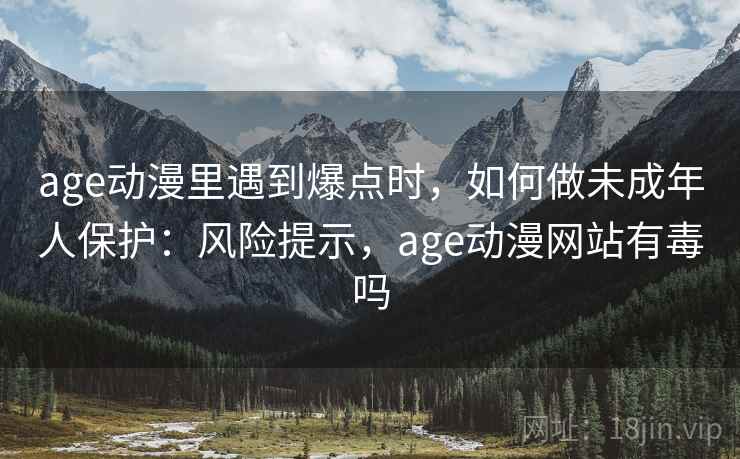 age动漫里遇到爆点时,如何做未成年人保护:风险提示,age动漫网站有毒吗 age动漫里遇到爆点时,如何做未成年人保护:风险提示,age动漫网站有毒吗