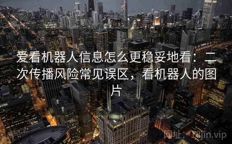 爱看机器人信息怎么更稳妥地看：二次传播风险常见误区，看机器人的图片
